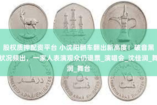 股权质押配资平台 小沈阳翻车翻出新高度！破音黑屏状况频出，一家人表演观众仍退票_演唱会_沈佳润_舞台