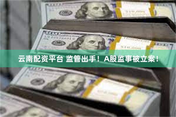 云南配资平台 监管出手！A股监事被立案！