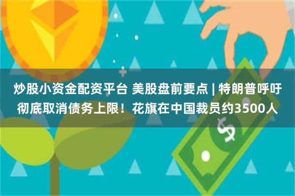 炒股小资金配资平台 美股盘前要点 | 特朗普呼吁彻底取消债务上限！花旗在中国裁员约3500人