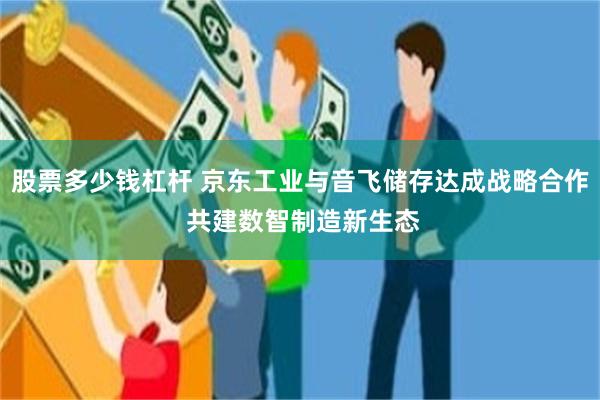 股票多少钱杠杆 京东工业与音飞储存达成战略合作 共建数智制造新生态