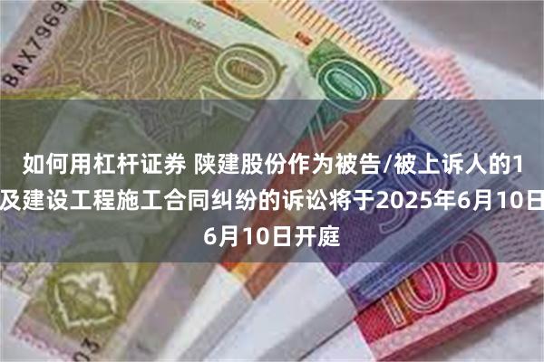 如何用杠杆证券 陕建股份作为被告/被上诉人的1起涉及建设工程施工合同纠纷的诉讼将于2025年6月10日开庭