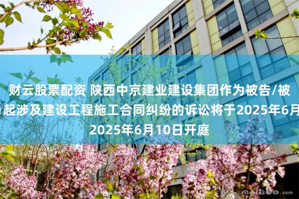 财云股票配资 陕西中京建业建设集团作为被告/被上诉人的1起涉及建设工程施工合同纠纷的诉讼将于2025年6月10日开庭