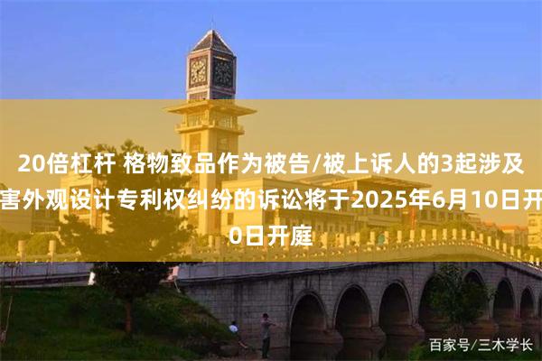 20倍杠杆 格物致品作为被告/被上诉人的3起涉及侵害外观设计专利权纠纷的诉讼将于2025年6月10日开庭