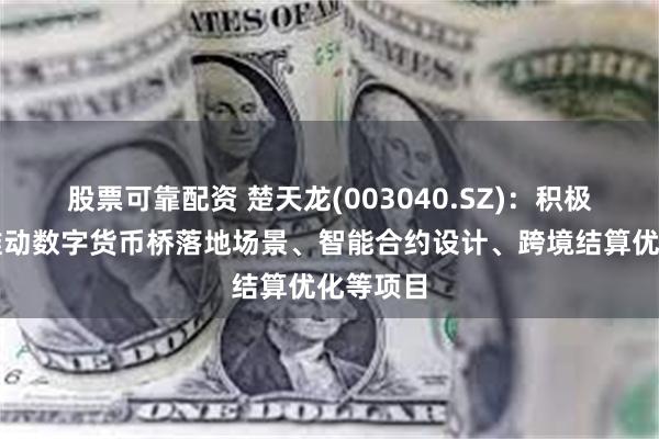 股票可靠配资 楚天龙(003040.SZ)：积极探索并推动数字货币桥落地场景、智能合约设计、跨境结算优化等项目
