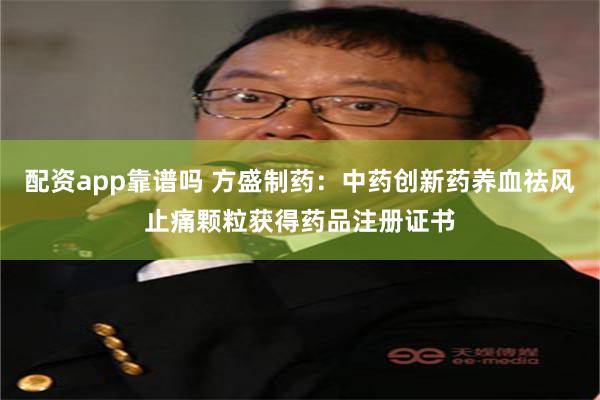 配资app靠谱吗 方盛制药：中药创新药养血祛风止痛颗粒获得药品注册证书