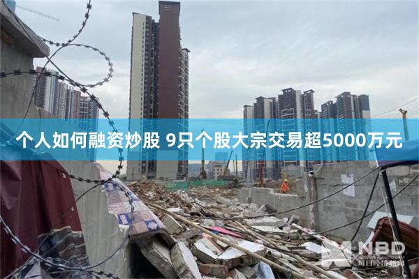 个人如何融资炒股 9只个股大宗交易超5000万元