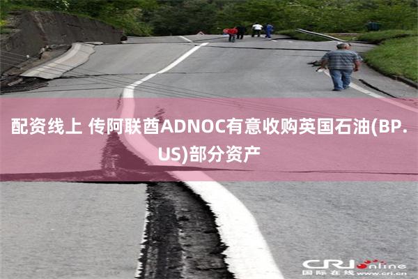 配资线上 传阿联酋ADNOC有意收购英国石油(BP.US)部分资产