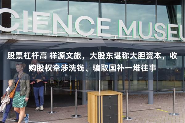 股票杠杆高 祥源文旅，大股东堪称大胆资本，收购股权牵涉洗钱、骗取国补一堆往事