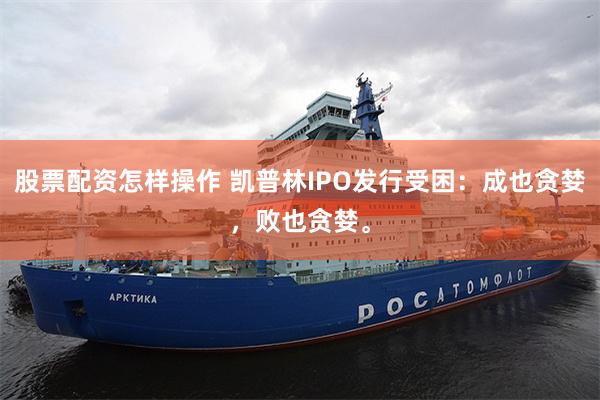 股票配资怎样操作 凯普林IPO发行受困：成也贪婪，败也贪婪。