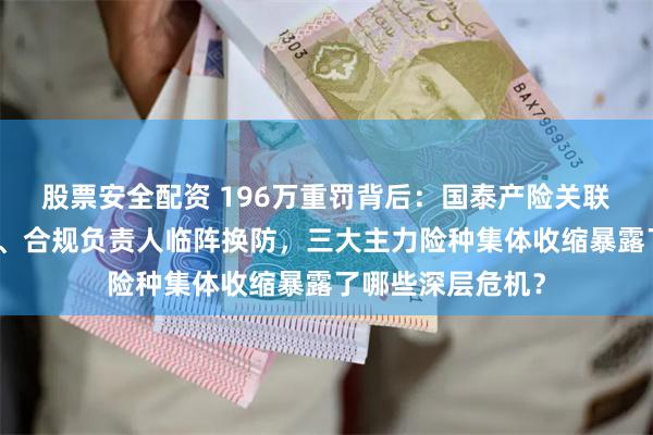 股票安全配资 196万重罚背后：国泰产险关联交易公允性存疑、合规负责人临阵换防，三大主力险种集体收缩暴露了哪些深层危机？