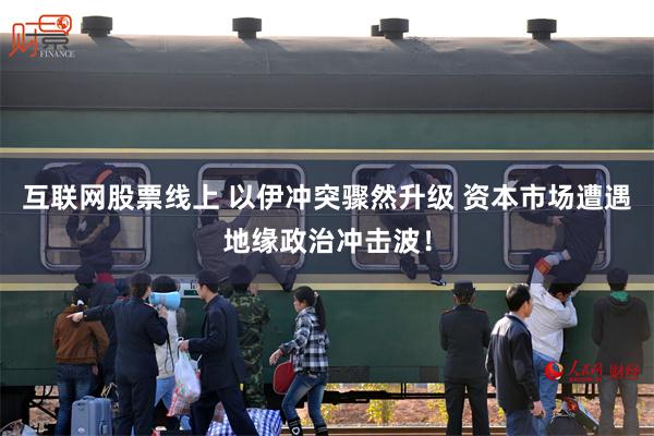 互联网股票线上 以伊冲突骤然升级 资本市场遭遇地缘政治冲击波！