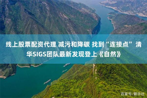 线上股票配资代理 减污和降碳 找到“连接点” 清华SIGS团队最新发现登上《自然》