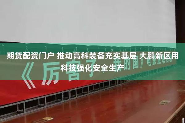 期货配资门户 推动高科装备充实基层 大鹏新区用科技强化安全生产