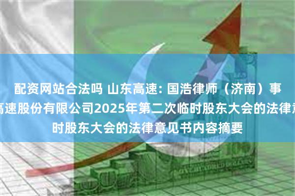 配资网站合法吗 山东高速: 国浩律师（济南）事务所关于山东高速股份有限公司2025年第二次临时股东大会的法律意见书内