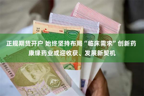 正规期货开户 始终坚持布局“临床需求”创新药 康缘药业或迎收获、发展新契机