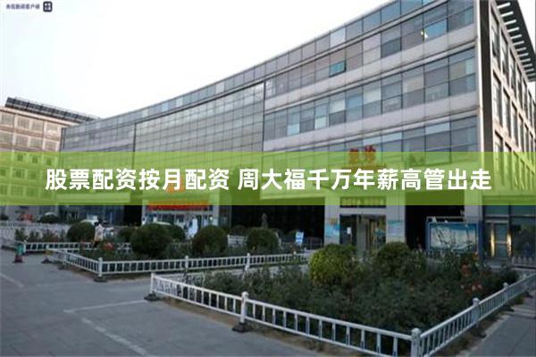 股票配资按月配资 周大福千万年薪高管出走