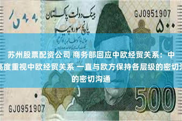 苏州股票配资公司 商务部回应中欧经贸关系：中方高度重视中欧经贸关系 一直与欧方保持各层级的密切沟通