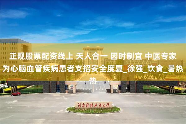 正规股票配资线上 天人合一 因时制宜 中医专家为心脑血管疾病患者支招安全度夏_徐强_饮食_暑热