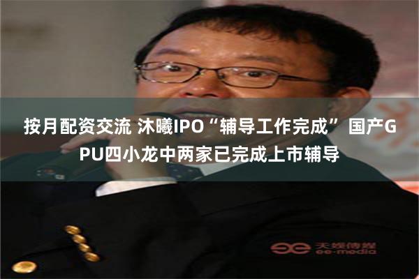 按月配资交流 沐曦IPO“辅导工作完成” 国产GPU四小龙中两家已完成上市辅导