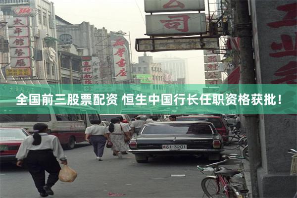 全国前三股票配资 恒生中国行长任职资格获批！