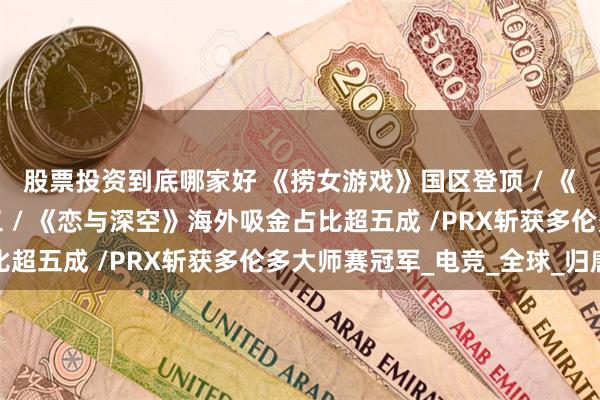 股票投资到底哪家好 《捞女游戏》国区登顶 / 《失落之魂》起诉前员工 / 《恋与深空》海外吸金占比超五成 /PRX斩获多伦多大师赛冠军_电竞_全球_归唐