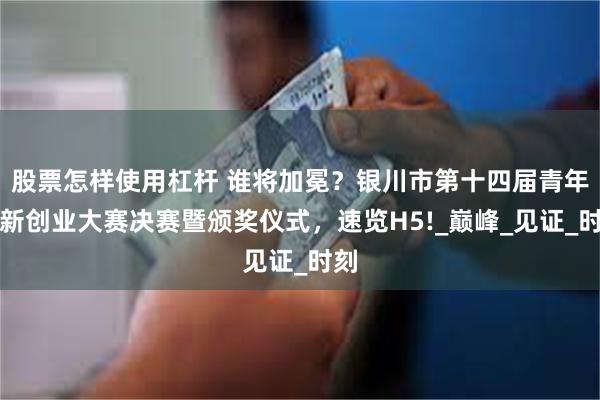 股票怎样使用杠杆 谁将加冕？银川市第十四届青年创新创业大赛决赛暨颁奖仪式，速览H5!_巅峰_见证_时刻