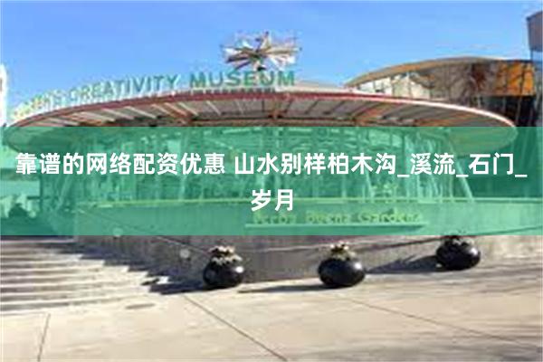 靠谱的网络配资优惠 山水别样柏木沟_溪流_石门_岁月