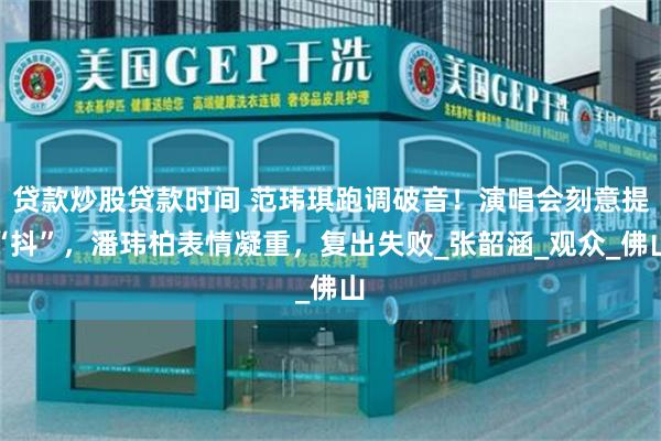 贷款炒股贷款时间 范玮琪跑调破音！演唱会刻意提“抖”，潘玮柏表情凝重，复出失败_张韶涵_观众_佛山