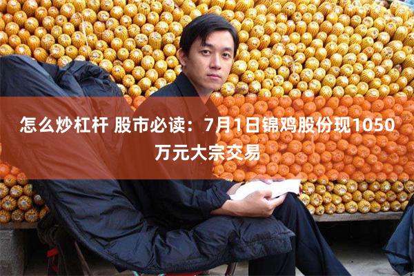 怎么炒杠杆 股市必读：7月1日锦鸡股份现1050万元大宗交易