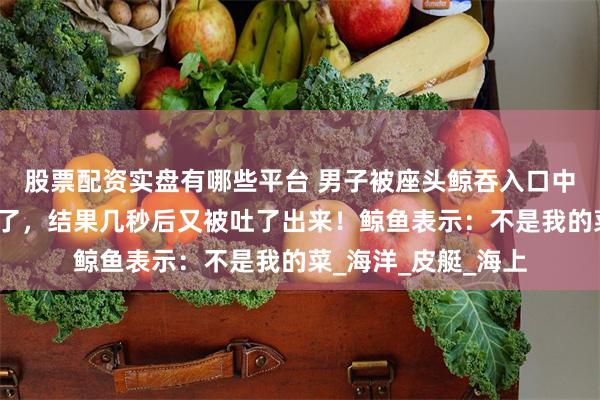 股票配资实盘有哪些平台 男子被座头鲸吞入口中，他以为自己要死了，结果几秒后又被吐了出来！鲸鱼表示：不是我的菜_海洋_