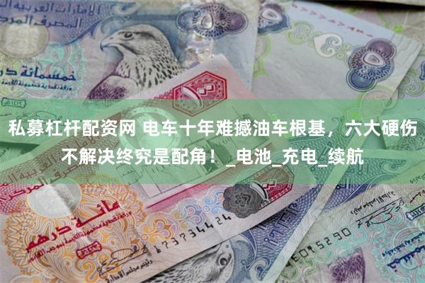 私募杠杆配资网 电车十年难撼油车根基，六大硬伤不解决终究是配角！_电池_充电_续航