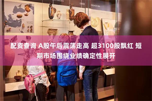 配资查询 A股午后震荡走高 超3100股飘红 短期市场围绕业绩确定性展开