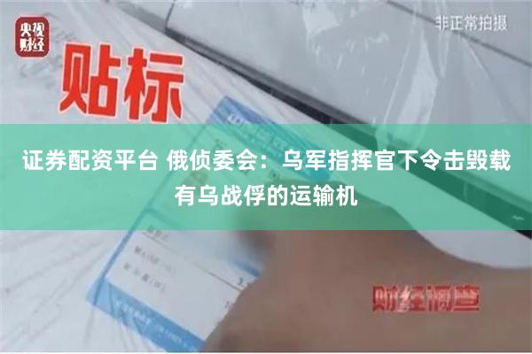 证券配资平台 俄侦委会：乌军指挥官下令击毁载有乌战俘的运输机