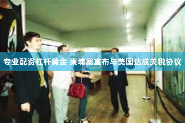 专业配资杠杆黄金 柬埔寨宣布与美国达成关税协议