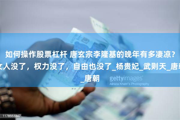 如何操作股票杠杆 唐玄宗李隆基的晚年有多凄凉？女人没了，权力没了，自由也没了_杨贵妃_武则天_唐朝