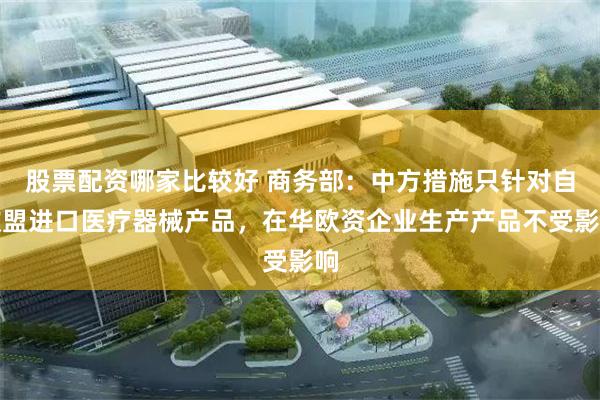 股票配资哪家比较好 商务部：中方措施只针对自欧盟进口医疗器械产品，在华欧资企业生产产品不受影响